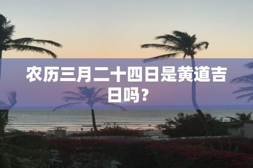 农历三月二十四日是黄道吉日吗？
