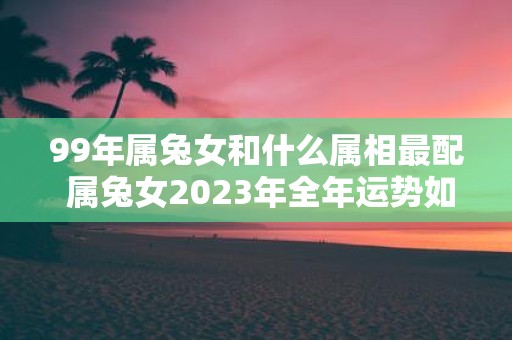 99年属兔女和什么属相最配 属兔女2025年全年运势如何