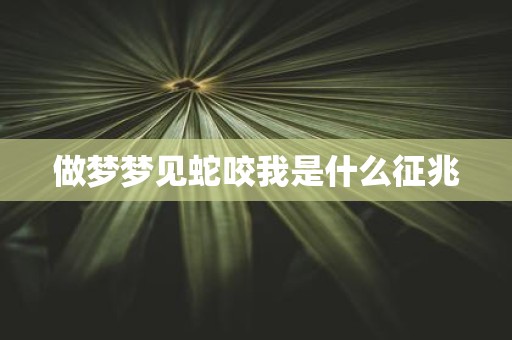 做梦梦见蛇咬我是什么征兆