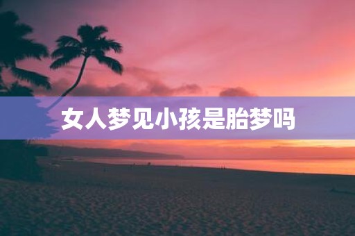 女人梦见小孩是胎梦吗