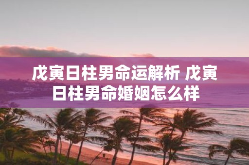戊寅日柱男命运解析 戊寅日柱男命婚姻怎么样