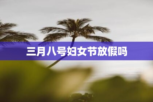 三月八号妇女节放假吗