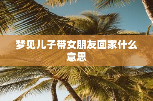 梦见儿子带女朋友回家什么意思