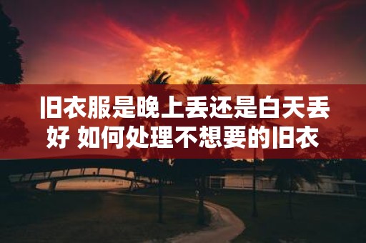 旧衣服是晚上丢还是白天丢好 如何处理不想要的旧衣服