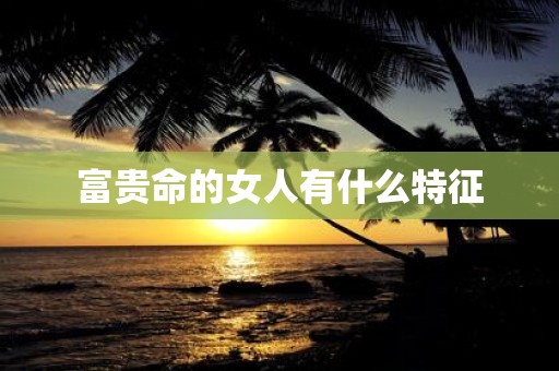 富贵命的女人有什么特征