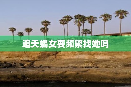 追天蝎女要频繁找她吗