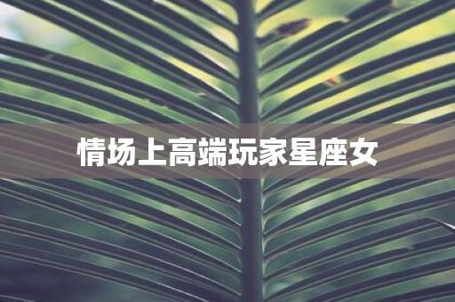 情场上高端玩家星座女