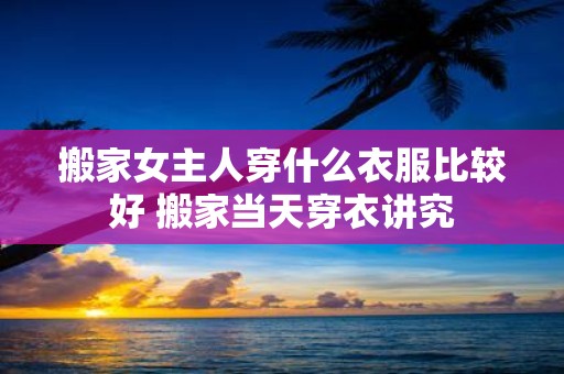 搬家女主人穿什么衣服比较好 搬家当天穿衣讲究
