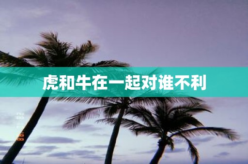 虎和牛在一起对谁不利