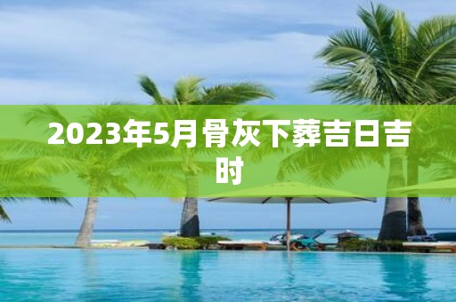 2025年5月骨灰下葬吉日吉时