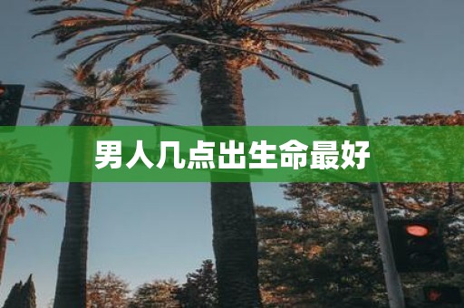 男人几点出生命最好