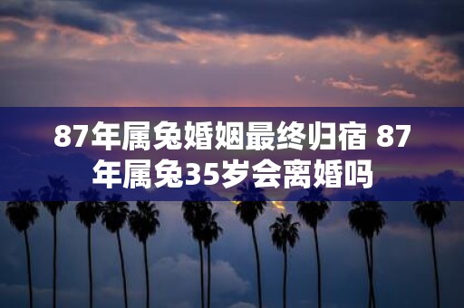 87年属兔婚姻最终归宿 87年属兔35岁会离婚吗