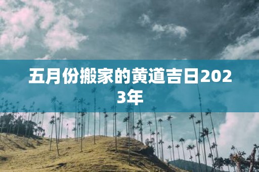 五月份搬家的黄道吉日2025年