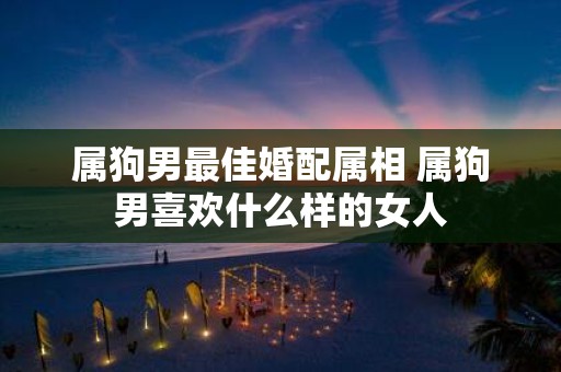 属狗男最佳婚配属相 属狗男喜欢什么样的女人
