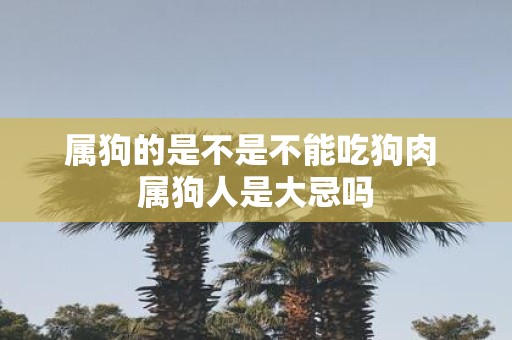 属狗的是不是不能吃狗肉 属狗人是大忌吗
