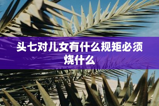 头七对儿女有什么规矩必须烧什么
