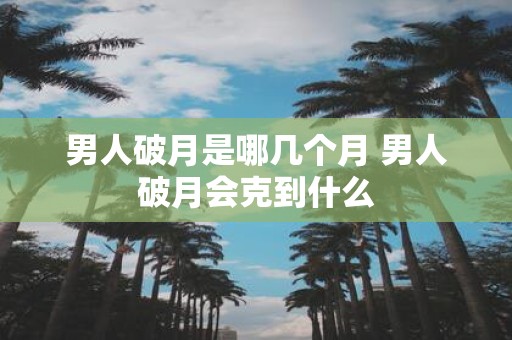 男人破月是哪几个月 男人破月会克到什么
