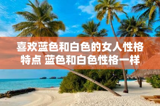 喜欢蓝色和白色的女人性格特点 蓝色和白色性格一样吗