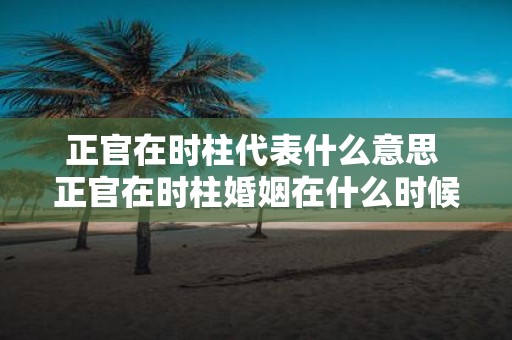 正官在时柱代表什么意思 正官在时柱婚姻在什么时候