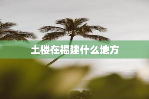 土楼在福建什么地方