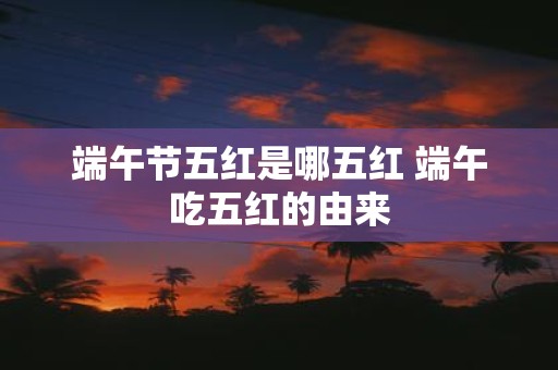 端午节五红是哪五红 端午吃五红的由来