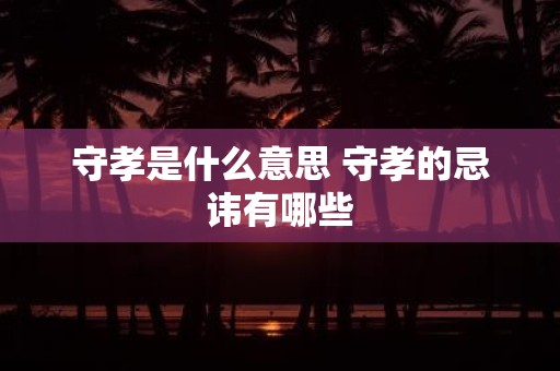 守孝是什么意思 守孝的忌讳有哪些