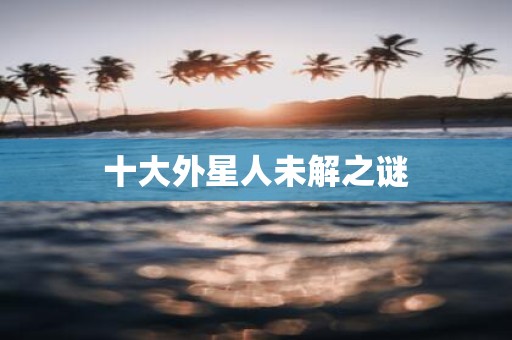十大外星人未解之谜