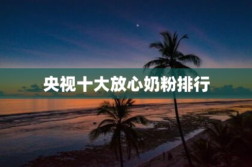 央视十大放心奶粉排行