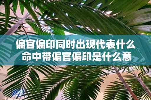 偏官偏印同时出现代表什么 命中带偏官偏印是什么意思