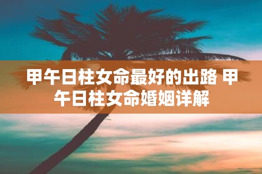 甲午日柱女命最好的出路 甲午日柱女命婚姻详解