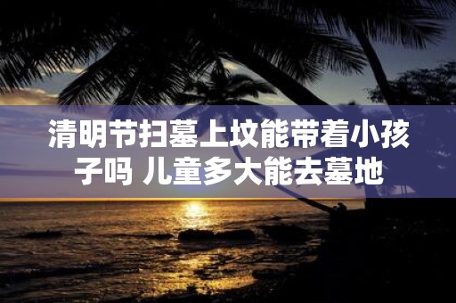 清明节扫墓上坟能带着小孩子吗 儿童多大能去墓地