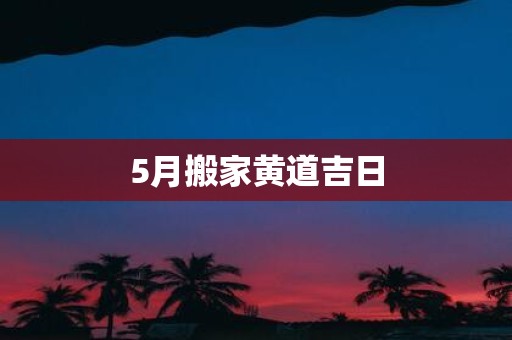 5月搬家黄道吉日