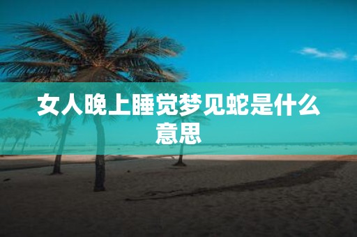 女人晚上睡觉梦见蛇是什么意思