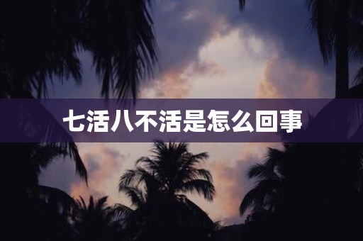 七活八不活是怎么回事