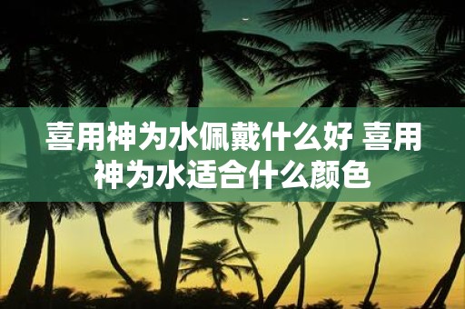 喜用神为水佩戴什么好 喜用神为水适合什么颜色