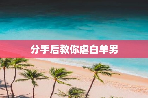 分手后教你虐白羊男