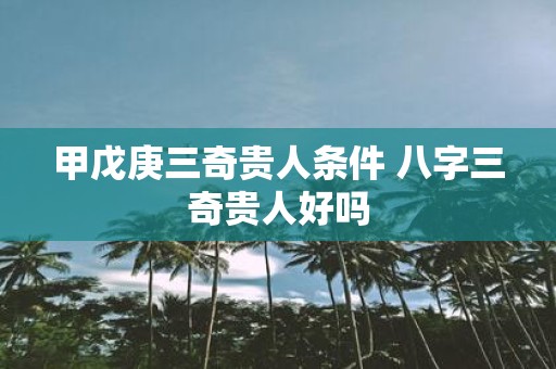 甲戊庚三奇贵人条件 八字三奇贵人好吗