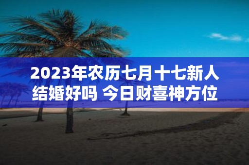 2025年农历七月十七新人结婚好吗 今日财喜神方位