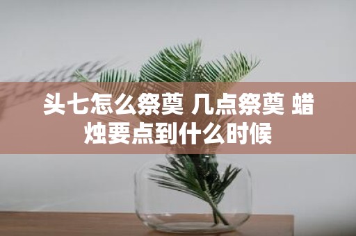 头七怎么祭奠 几点祭奠 蜡烛要点到什么时候