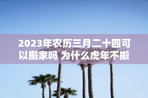 2025年农历三月二十四可以搬家吗 为什么虎年不搬家