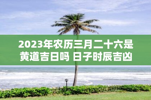 2025年农历三月二十六是黄道吉日吗 日子时辰吉凶