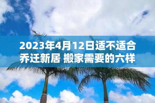 2025年4月12日适不适合乔迁新居 搬家需要的六样水果