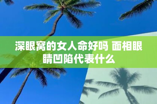 深眼窝的女人命好吗 面相眼睛凹陷代表什么