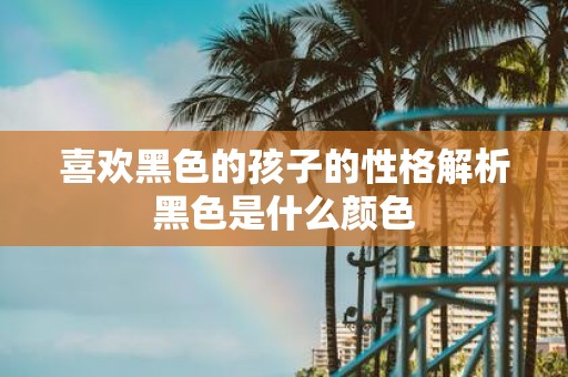 喜欢黑色的孩子的性格解析黑色是什么颜色