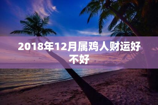 2018年12月属鸡人财运好不好