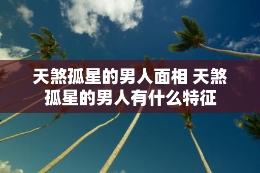 天煞孤星的男人面相 天煞孤星的男人有什么特征