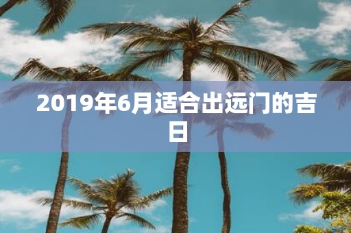 2019年6月适合出远门的吉日