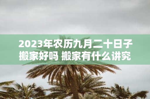 2025年农历九月二十日子搬家好吗 搬家有什么讲究