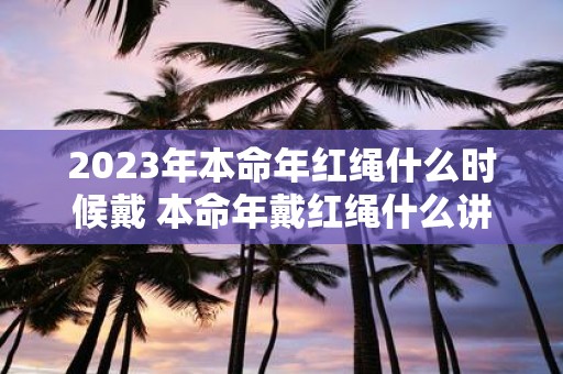 2025年本命年红绳什么时候戴 本命年戴红绳什么讲究