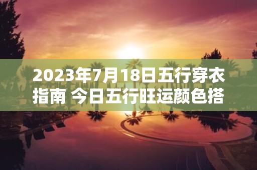2025年7月18日五行穿衣指南 今日五行旺运颜色搭配